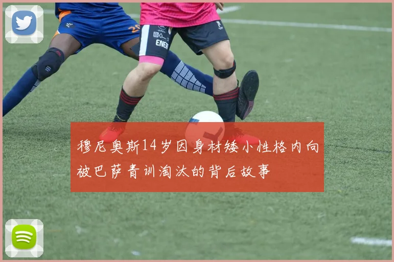 穆尼奥斯14岁因身材矮小性格内向被巴萨青训淘汰的背后故事