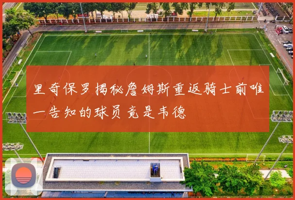 里奇保罗揭秘詹姆斯重返骑士前唯一告知的球员竟是韦德