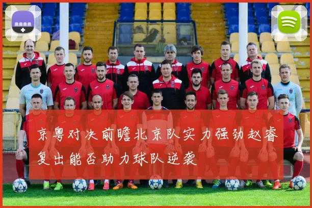京粤对决前瞻北京队实力强劲赵睿复出能否助力球队逆袭