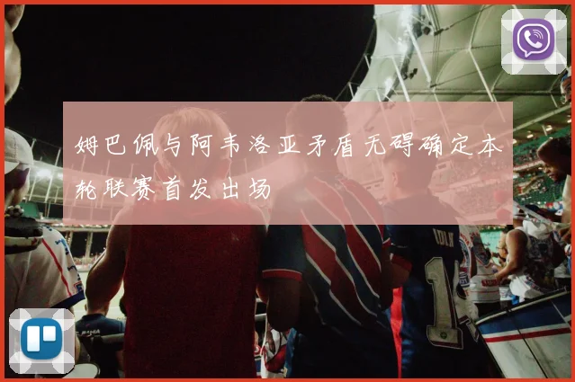 姆巴佩与阿韦洛亚矛盾无碍确定本轮联赛首发出场