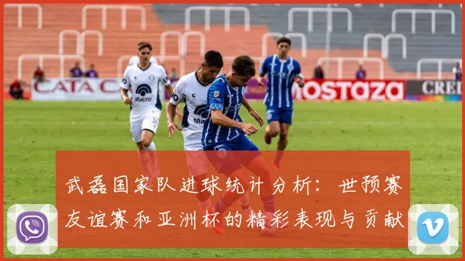 武磊国家队进球统计分析：世预赛友谊赛和亚洲杯的精彩表现与贡献