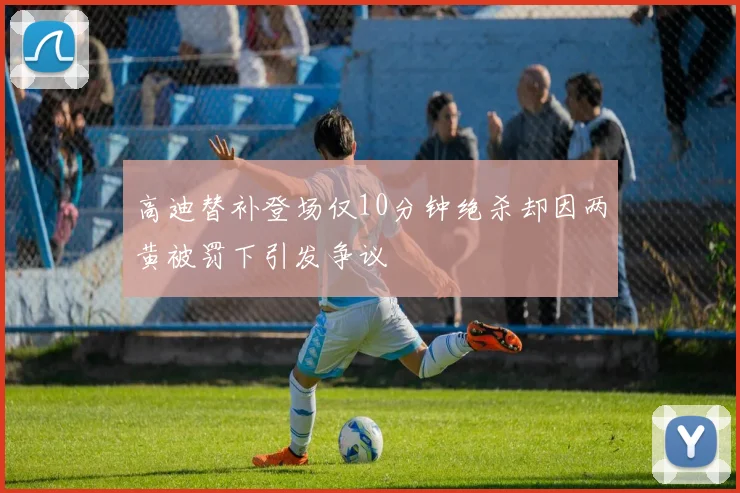 高迪替补登场仅10分钟绝杀却因两黄被罚下引发争议