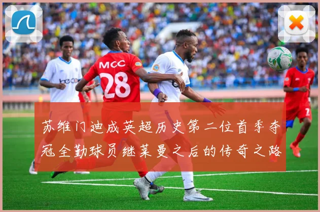 苏维门迪成英超历史第二位首季夺冠全勤球员继莱曼之后的传奇之路