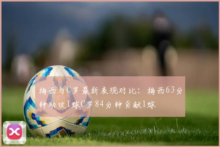 梅西与C罗最新表现对比：梅西63分钟助攻1球C罗84分钟贡献1球