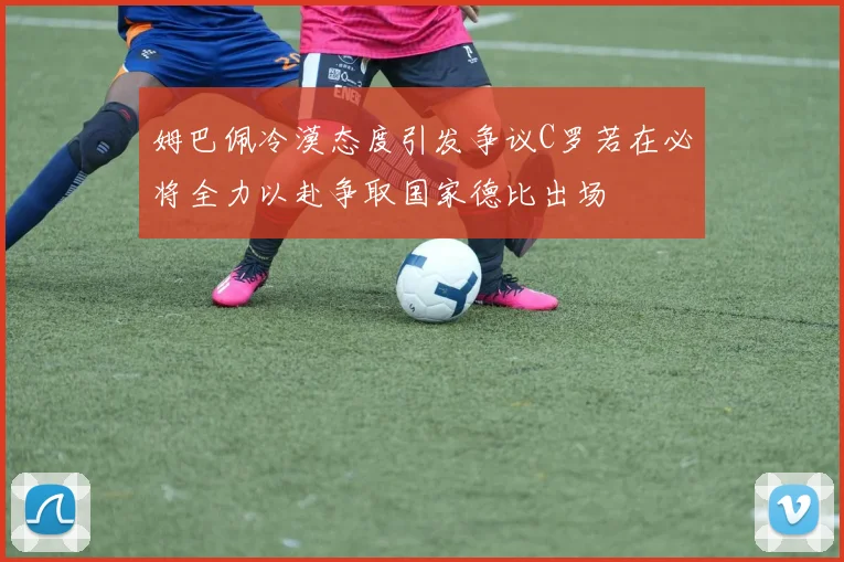 姆巴佩冷漠态度引发争议C罗若在必将全力以赴争取国家德比出场