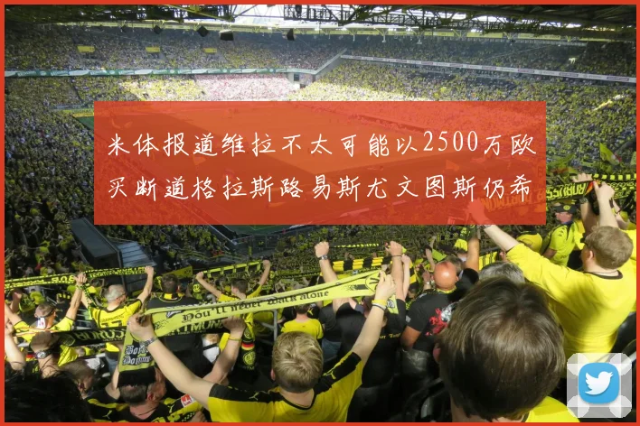 米体报道维拉不太可能以2500万欧买断道格拉斯路易斯尤文图斯仍希望出售他