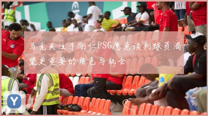 马竞关注李刚仁PSG愿意谈判球员渴望更重要的角色与机会