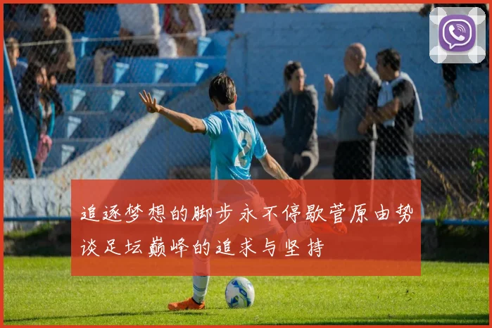 追逐梦想的脚步永不停歇菅原由势谈足坛巅峰的追求与坚持