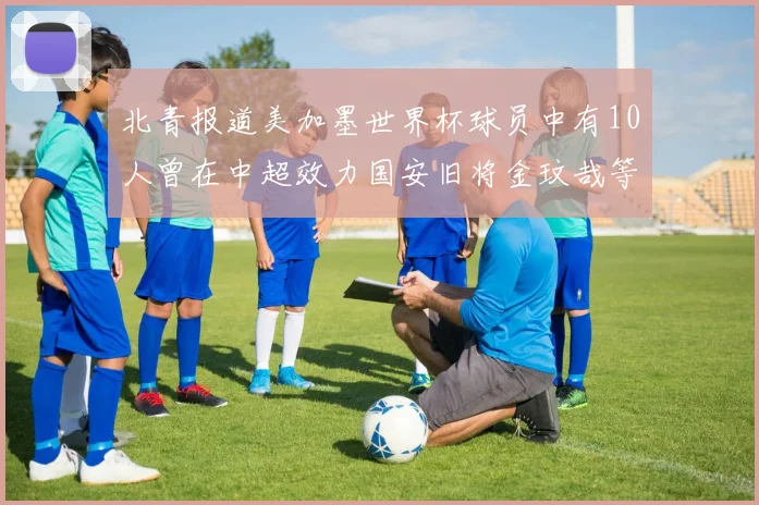 北青报道美加墨世界杯球员中有10人曾在中超效力国安旧将金玟哉等三人入选