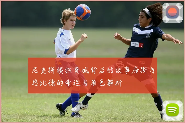 尼克斯横扫费城背后的故事唐斯与恩比德的命运与角色解析