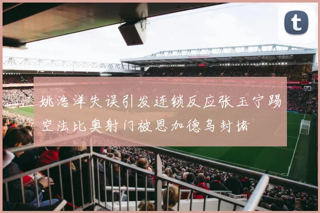 姚浩洋失误引发连锁反应张玉宁踢空法比奥射门被恩加德乌封堵