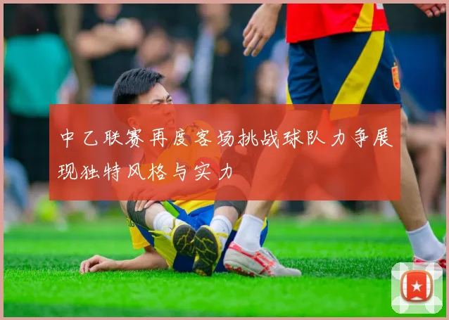 中乙联赛再度客场挑战球队力争展现独特风格与实力