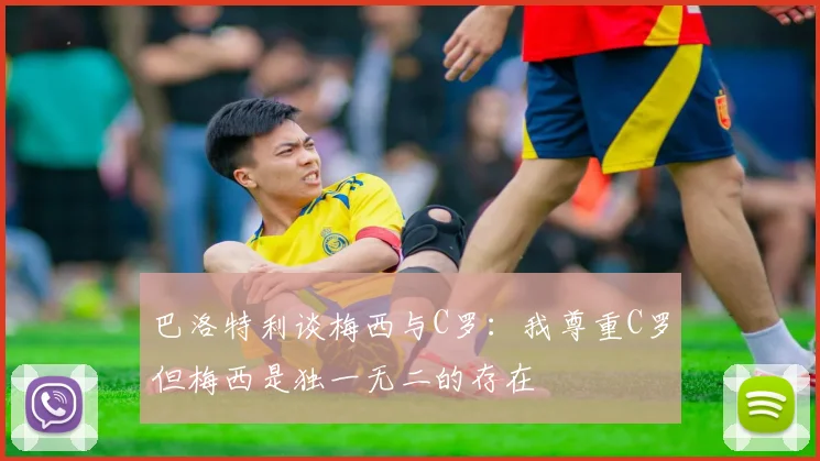 巴洛特利谈梅西与C罗：我尊重C罗但梅西是独一无二的存在