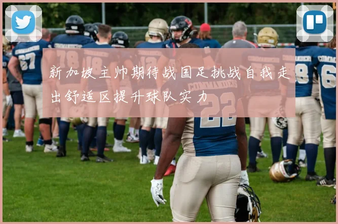 新加坡主帅期待战国足挑战自我走出舒适区提升球队实力