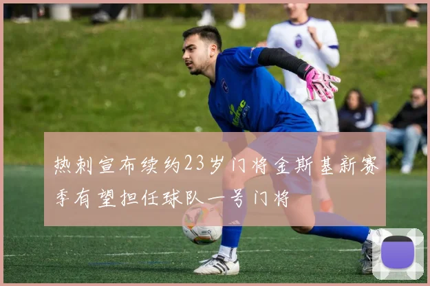 热刺宣布续约23岁门将金斯基新赛季有望担任球队一号门将