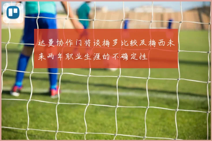 达曼协作门将谈梅罗比较及梅西未来两年职业生涯的不确定性