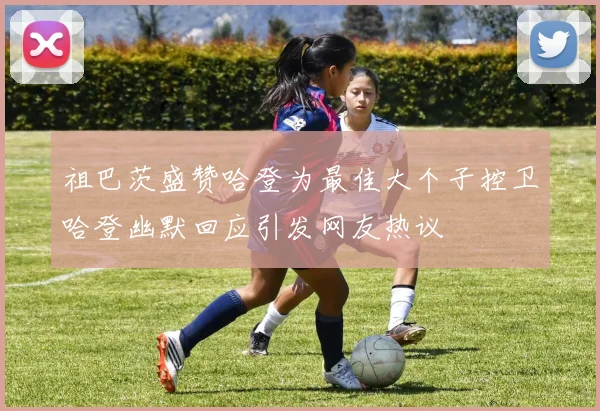 祖巴茨盛赞哈登为最佳大个子控卫哈登幽默回应引发网友热议