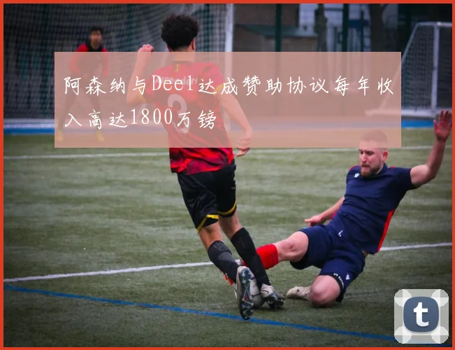 阿森纳与Deel达成赞助协议每年收入高达1800万镑