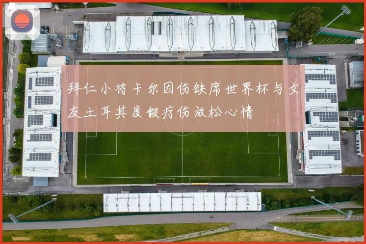 拜仁小将卡尔因伤缺席世界杯与女友土耳其度假疗伤放松心情