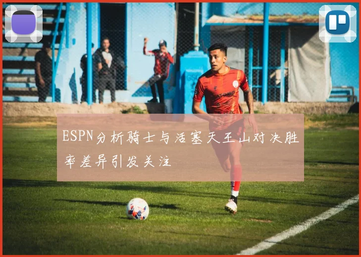 ESPN分析骑士与活塞天王山对决胜率差异引发关注