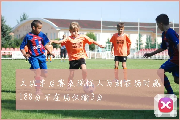 文班季后赛表现惊人马刺在场时赢188分不在场仅输3分