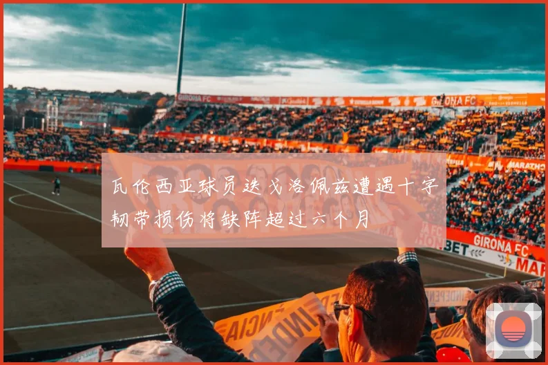 瓦伦西亚球员迭戈洛佩兹遭遇十字韧带损伤将缺阵超过六个月
