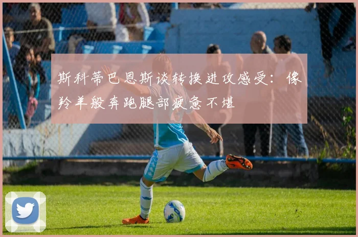 斯科蒂巴恩斯谈转换进攻感受：像羚羊般奔跑腿部疲惫不堪