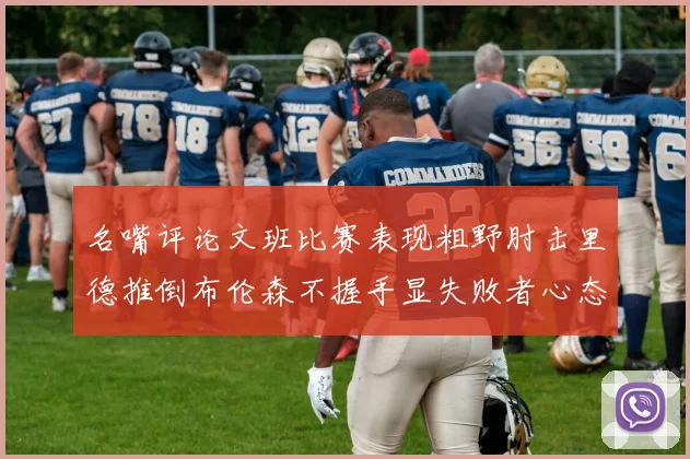 名嘴评论文班比赛表现粗野肘击里德推倒布伦森不握手显失败者心态