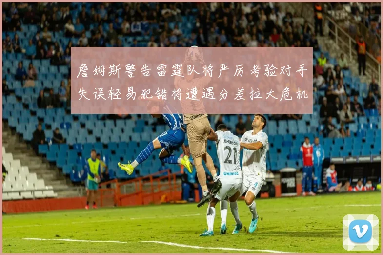 詹姆斯警告雷霆队将严厉考验对手失误轻易犯错将遭遇分差拉大危机