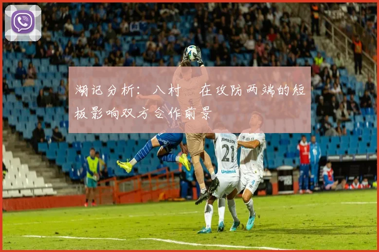 湖记分析：八村塁在攻防两端的短板影响双方合作前景